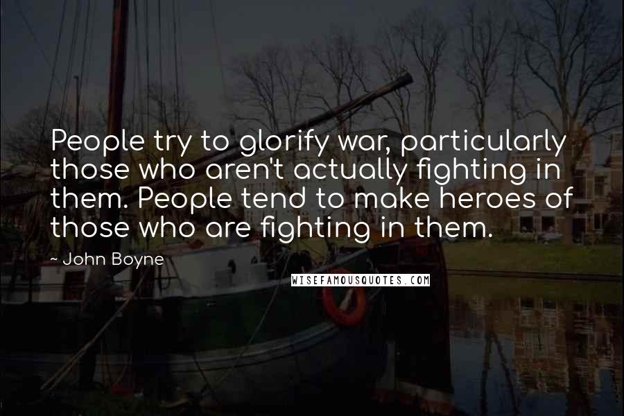 John Boyne Quotes: People try to glorify war, particularly those who aren't actually fighting in them. People tend to make heroes of those who are fighting in them.