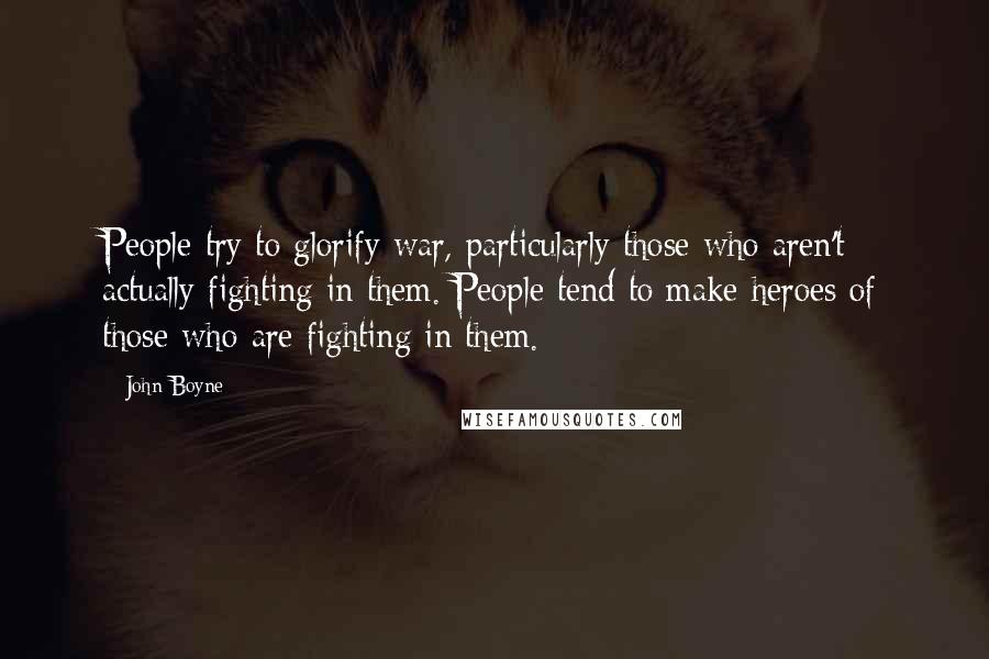 John Boyne Quotes: People try to glorify war, particularly those who aren't actually fighting in them. People tend to make heroes of those who are fighting in them.