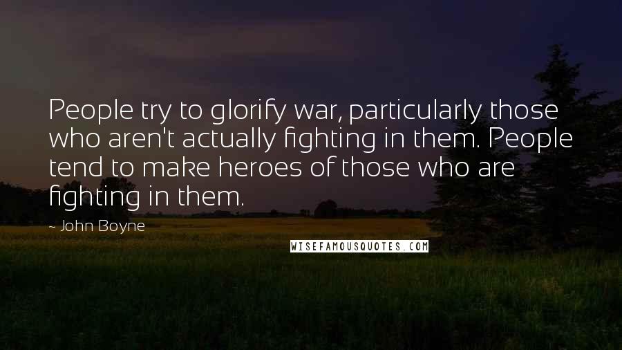 John Boyne Quotes: People try to glorify war, particularly those who aren't actually fighting in them. People tend to make heroes of those who are fighting in them.