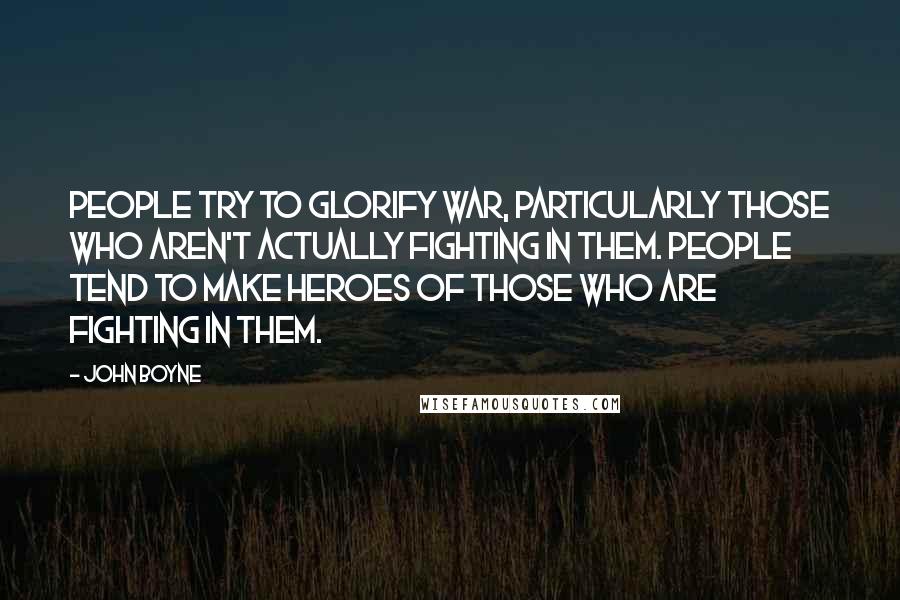John Boyne Quotes: People try to glorify war, particularly those who aren't actually fighting in them. People tend to make heroes of those who are fighting in them.