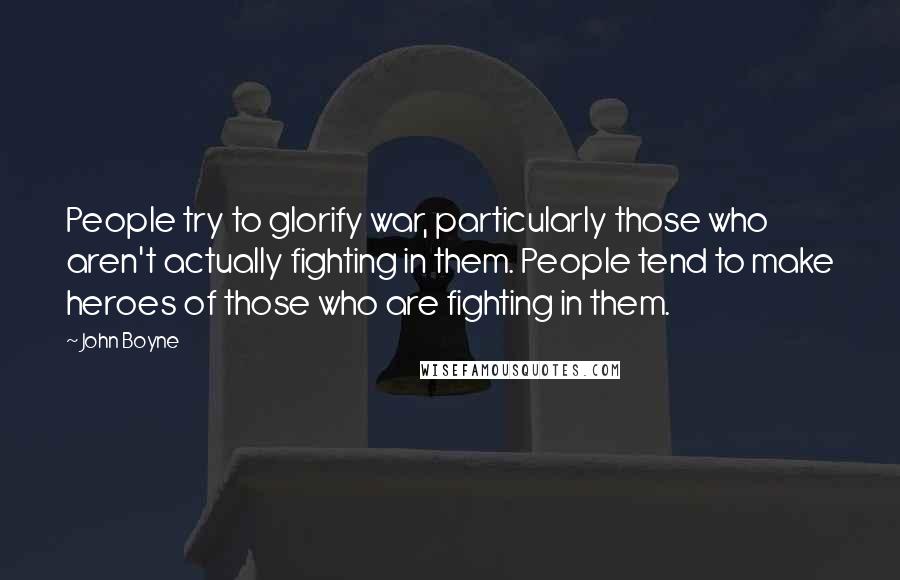 John Boyne Quotes: People try to glorify war, particularly those who aren't actually fighting in them. People tend to make heroes of those who are fighting in them.