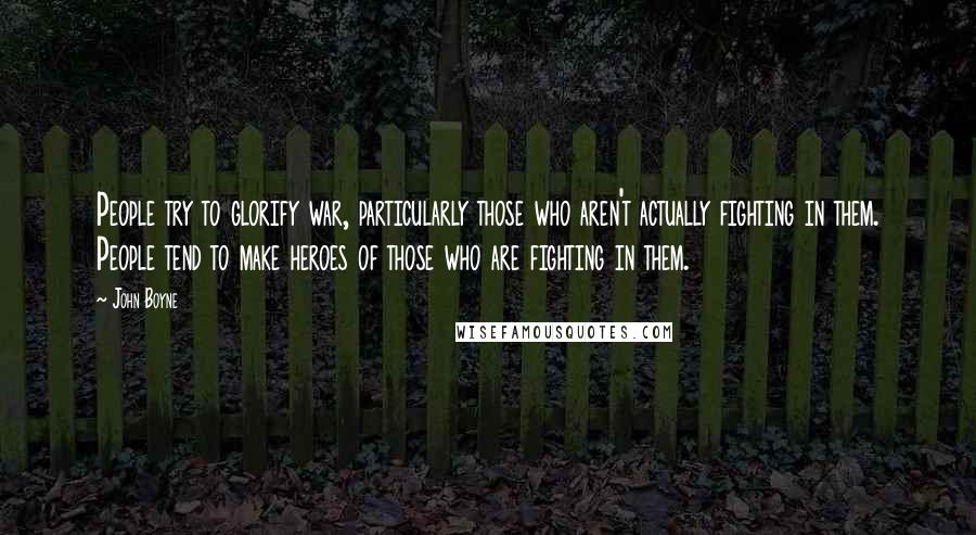 John Boyne Quotes: People try to glorify war, particularly those who aren't actually fighting in them. People tend to make heroes of those who are fighting in them.