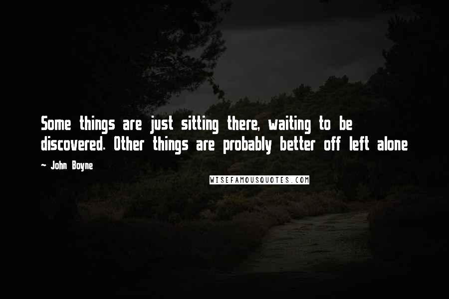 John Boyne Quotes: Some things are just sitting there, waiting to be discovered. Other things are probably better off left alone