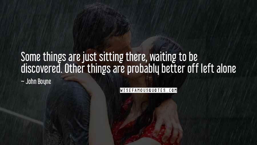 John Boyne Quotes: Some things are just sitting there, waiting to be discovered. Other things are probably better off left alone