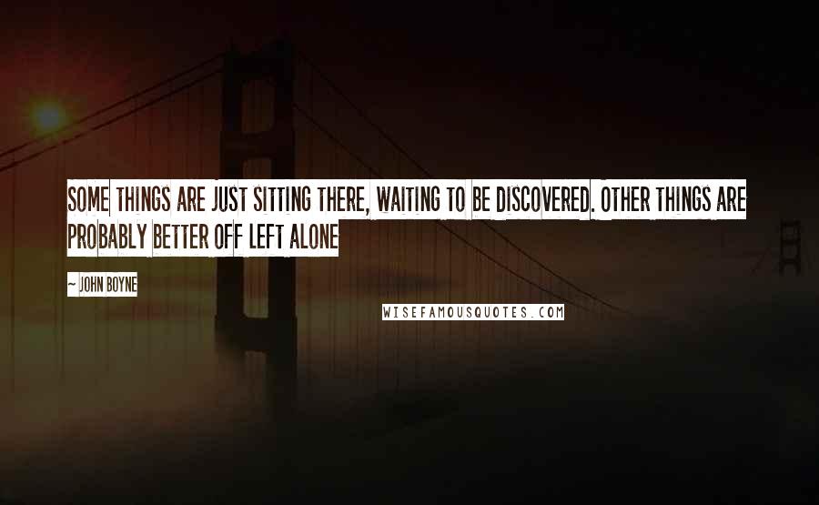 John Boyne Quotes: Some things are just sitting there, waiting to be discovered. Other things are probably better off left alone