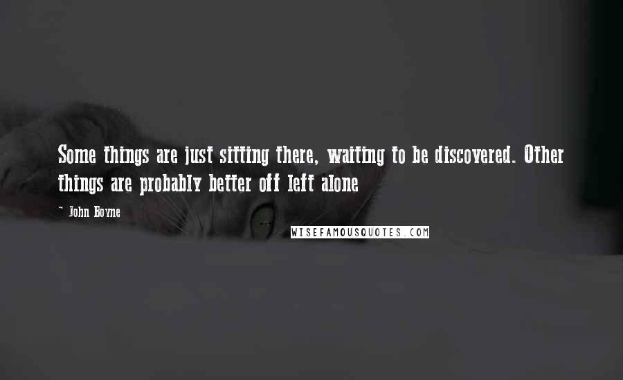 John Boyne Quotes: Some things are just sitting there, waiting to be discovered. Other things are probably better off left alone