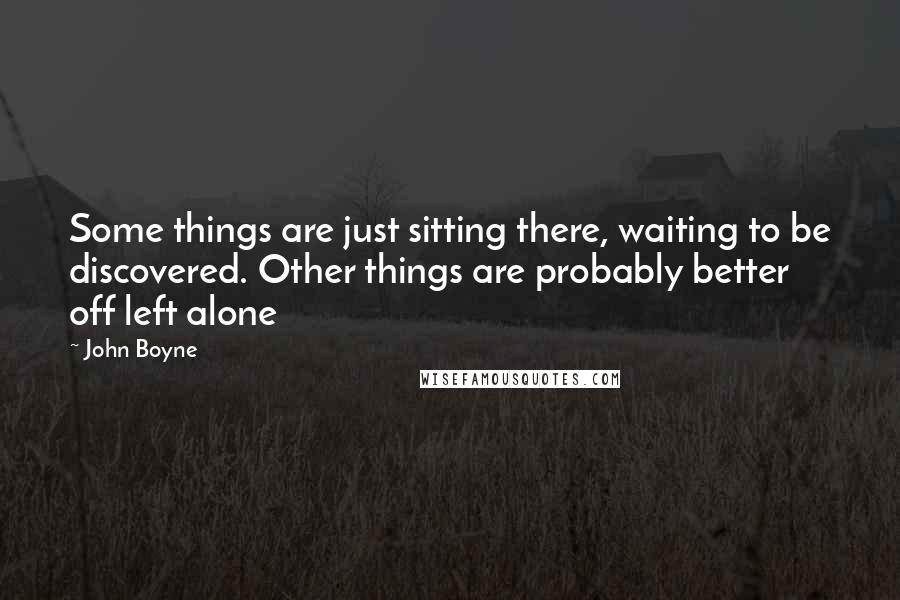 John Boyne Quotes: Some things are just sitting there, waiting to be discovered. Other things are probably better off left alone