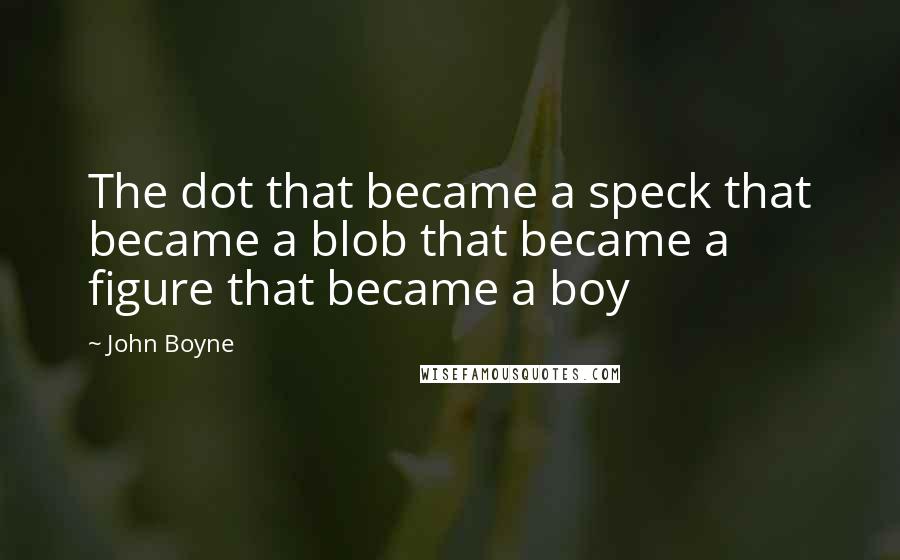 John Boyne Quotes: The dot that became a speck that became a blob that became a figure that became a boy