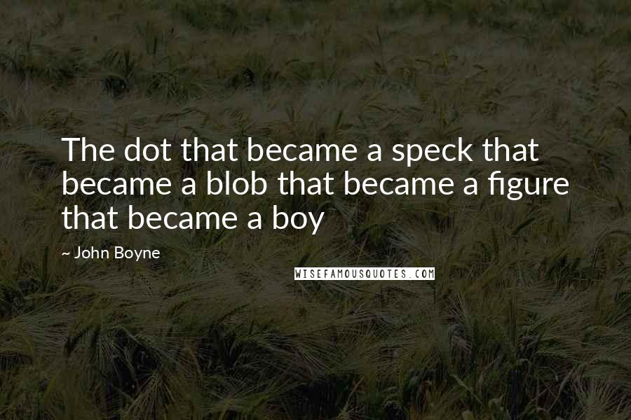 John Boyne Quotes: The dot that became a speck that became a blob that became a figure that became a boy