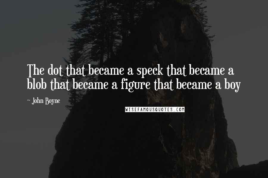 John Boyne Quotes: The dot that became a speck that became a blob that became a figure that became a boy