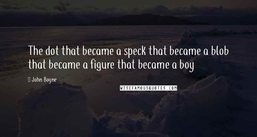 John Boyne Quotes: The dot that became a speck that became a blob that became a figure that became a boy