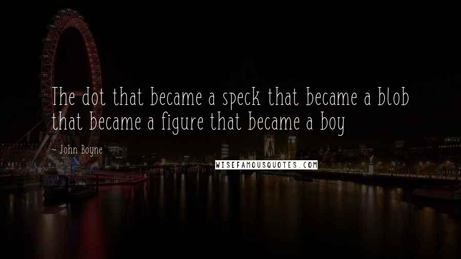 John Boyne Quotes: The dot that became a speck that became a blob that became a figure that became a boy