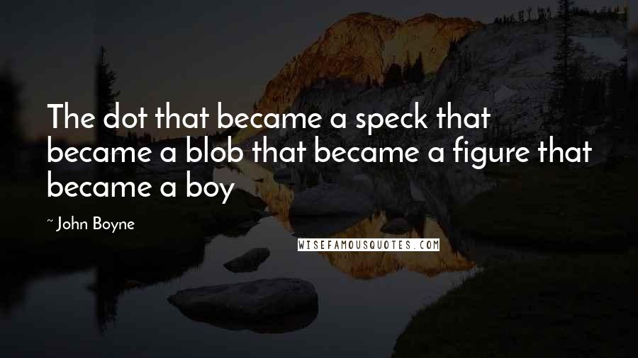 John Boyne Quotes: The dot that became a speck that became a blob that became a figure that became a boy