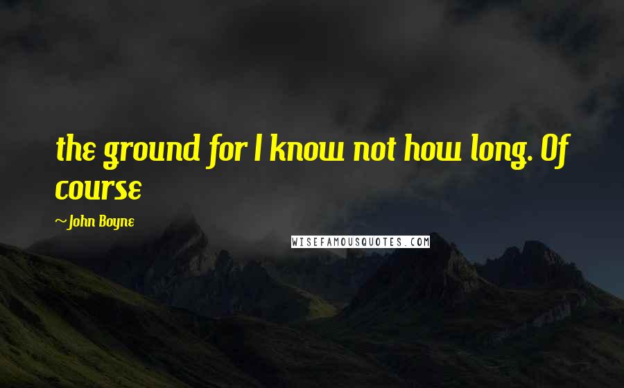 John Boyne Quotes: the ground for I know not how long. Of course