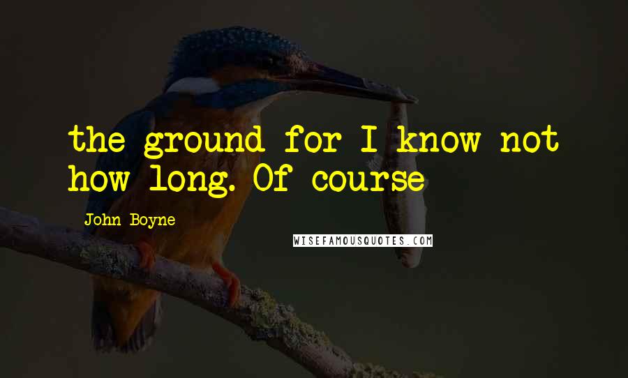 John Boyne Quotes: the ground for I know not how long. Of course