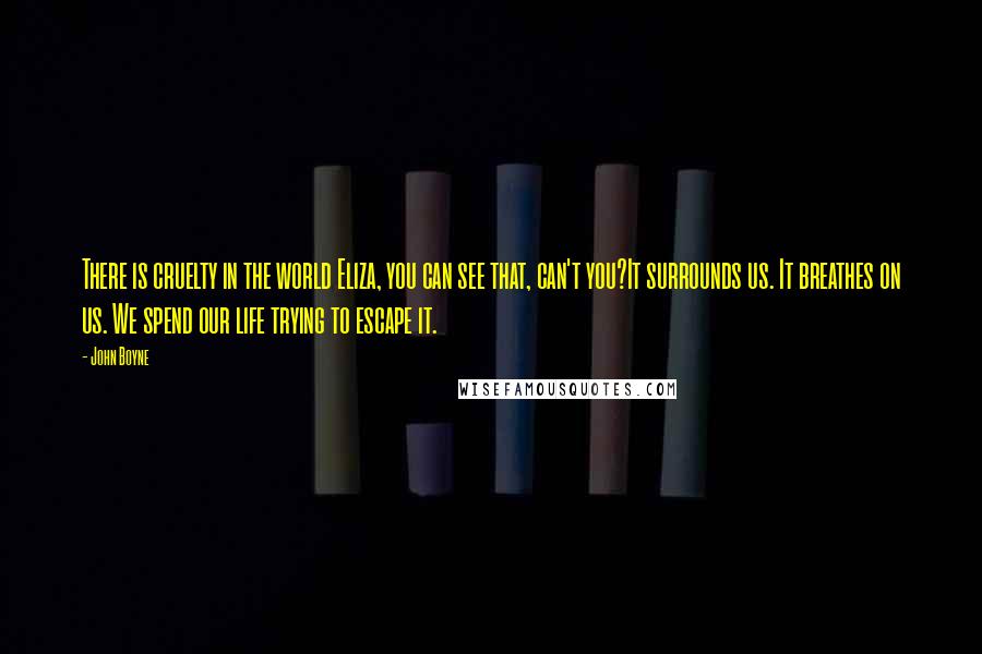 John Boyne Quotes: There is cruelty in the world Eliza, you can see that, can't you?It surrounds us. It breathes on us. We spend our life trying to escape it.