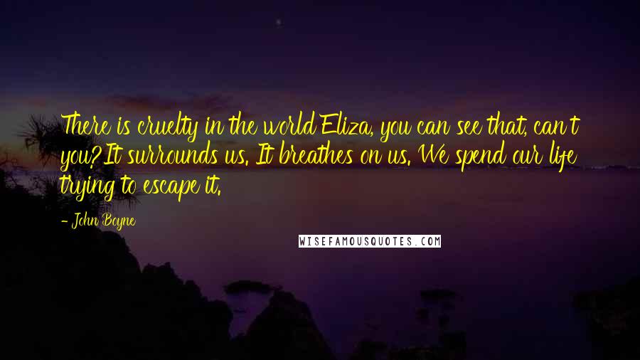 John Boyne Quotes: There is cruelty in the world Eliza, you can see that, can't you?It surrounds us. It breathes on us. We spend our life trying to escape it.