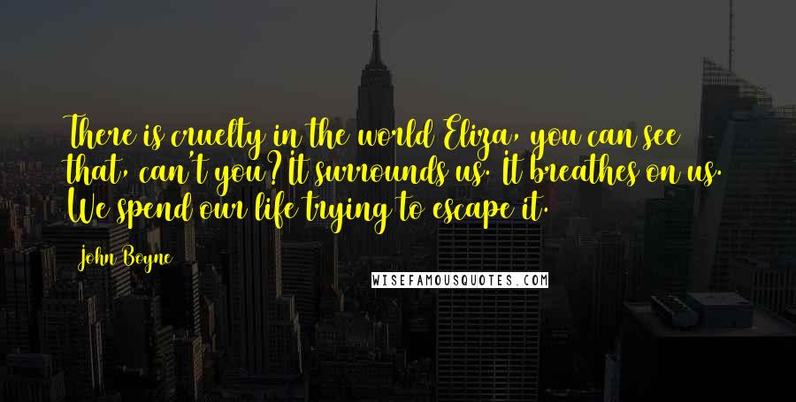 John Boyne Quotes: There is cruelty in the world Eliza, you can see that, can't you?It surrounds us. It breathes on us. We spend our life trying to escape it.