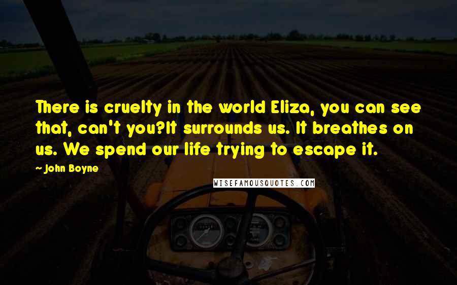 John Boyne Quotes: There is cruelty in the world Eliza, you can see that, can't you?It surrounds us. It breathes on us. We spend our life trying to escape it.