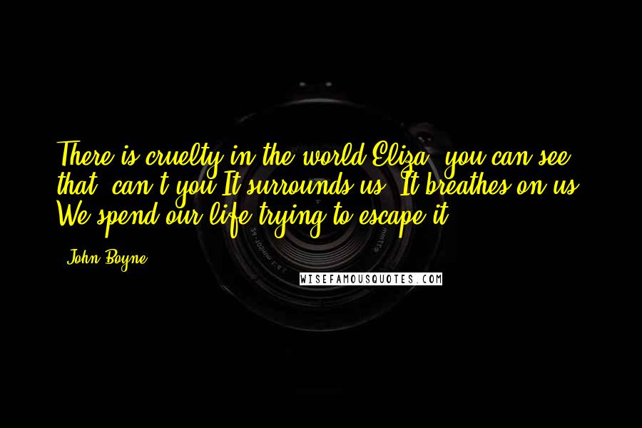 John Boyne Quotes: There is cruelty in the world Eliza, you can see that, can't you?It surrounds us. It breathes on us. We spend our life trying to escape it.