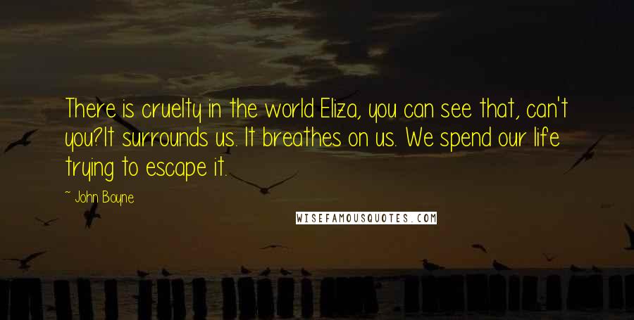 John Boyne Quotes: There is cruelty in the world Eliza, you can see that, can't you?It surrounds us. It breathes on us. We spend our life trying to escape it.