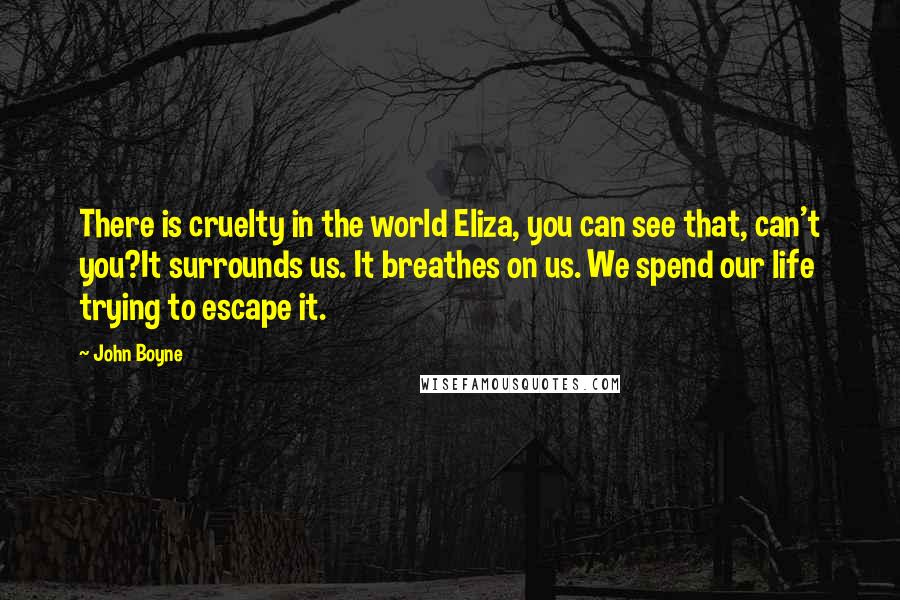 John Boyne Quotes: There is cruelty in the world Eliza, you can see that, can't you?It surrounds us. It breathes on us. We spend our life trying to escape it.