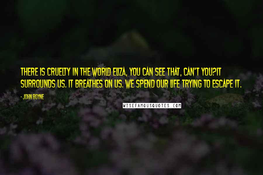 John Boyne Quotes: There is cruelty in the world Eliza, you can see that, can't you?It surrounds us. It breathes on us. We spend our life trying to escape it.