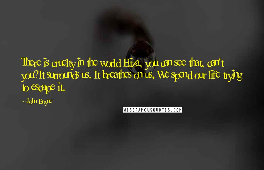 John Boyne Quotes: There is cruelty in the world Eliza, you can see that, can't you?It surrounds us. It breathes on us. We spend our life trying to escape it.