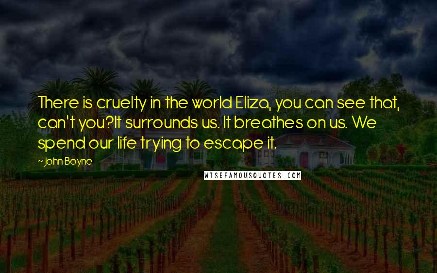 John Boyne Quotes: There is cruelty in the world Eliza, you can see that, can't you?It surrounds us. It breathes on us. We spend our life trying to escape it.