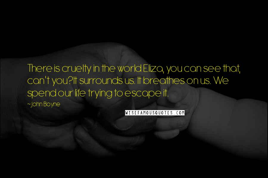 John Boyne Quotes: There is cruelty in the world Eliza, you can see that, can't you?It surrounds us. It breathes on us. We spend our life trying to escape it.