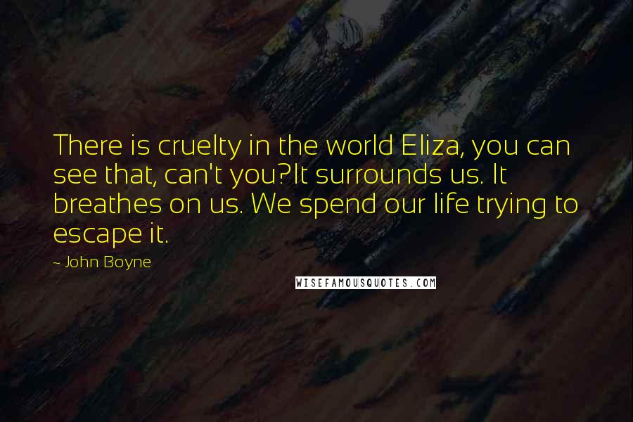 John Boyne Quotes: There is cruelty in the world Eliza, you can see that, can't you?It surrounds us. It breathes on us. We spend our life trying to escape it.