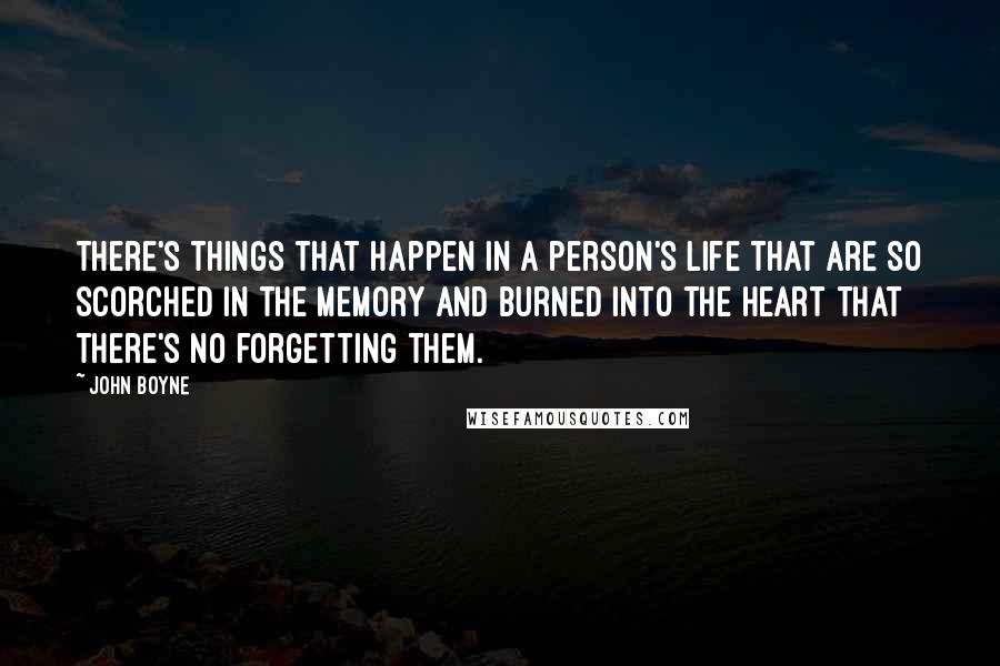 John Boyne Quotes: There's things that happen in a person's life that are so scorched in the memory and burned into the heart that there's no forgetting them.