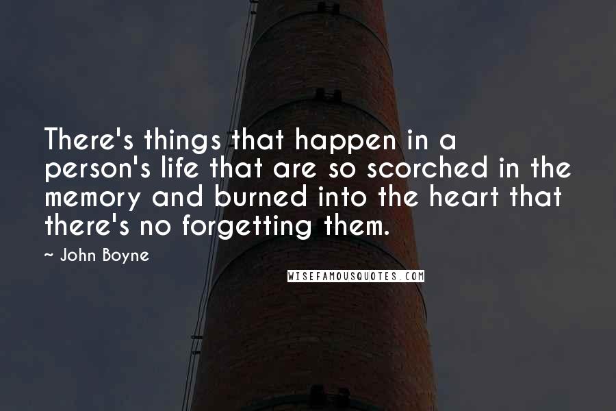 John Boyne Quotes: There's things that happen in a person's life that are so scorched in the memory and burned into the heart that there's no forgetting them.