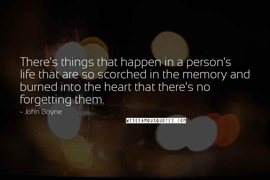 John Boyne Quotes: There's things that happen in a person's life that are so scorched in the memory and burned into the heart that there's no forgetting them.