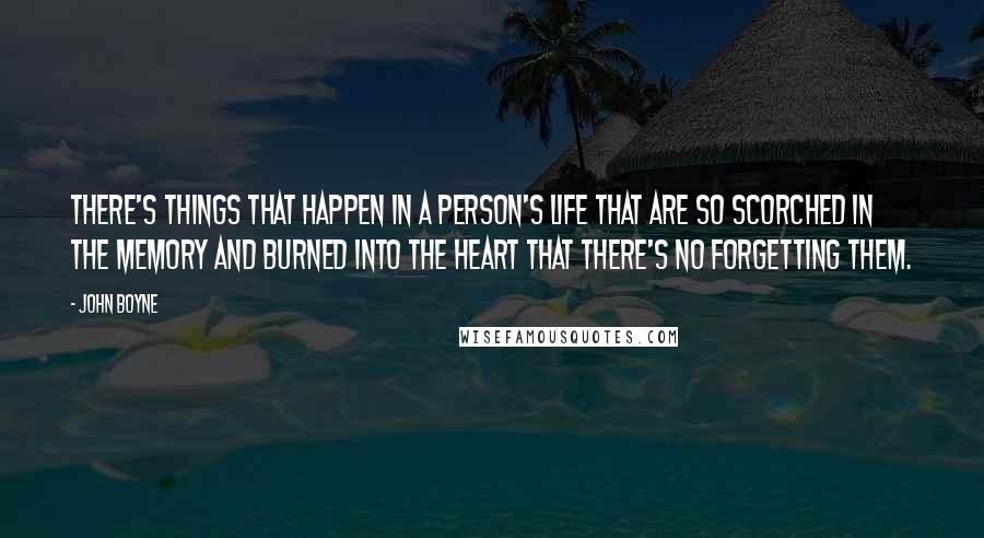 John Boyne Quotes: There's things that happen in a person's life that are so scorched in the memory and burned into the heart that there's no forgetting them.