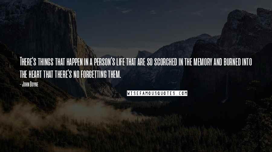 John Boyne Quotes: There's things that happen in a person's life that are so scorched in the memory and burned into the heart that there's no forgetting them.