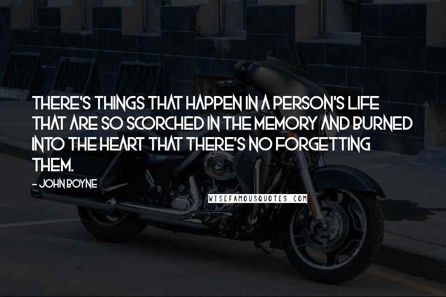 John Boyne Quotes: There's things that happen in a person's life that are so scorched in the memory and burned into the heart that there's no forgetting them.