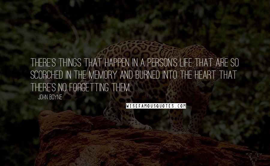 John Boyne Quotes: There's things that happen in a person's life that are so scorched in the memory and burned into the heart that there's no forgetting them.