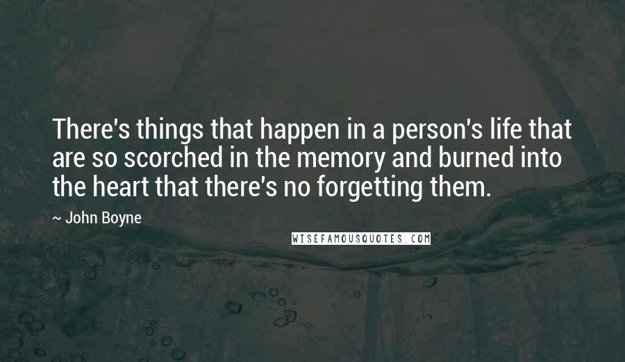 John Boyne Quotes: There's things that happen in a person's life that are so scorched in the memory and burned into the heart that there's no forgetting them.