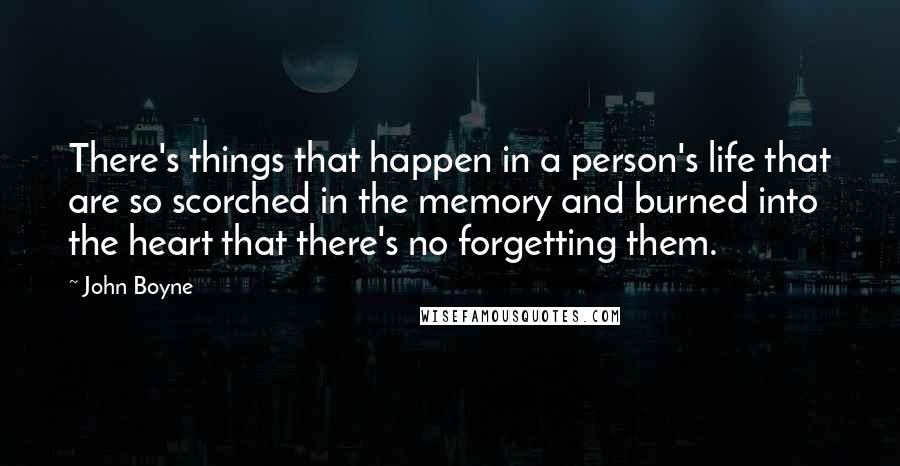 John Boyne Quotes: There's things that happen in a person's life that are so scorched in the memory and burned into the heart that there's no forgetting them.