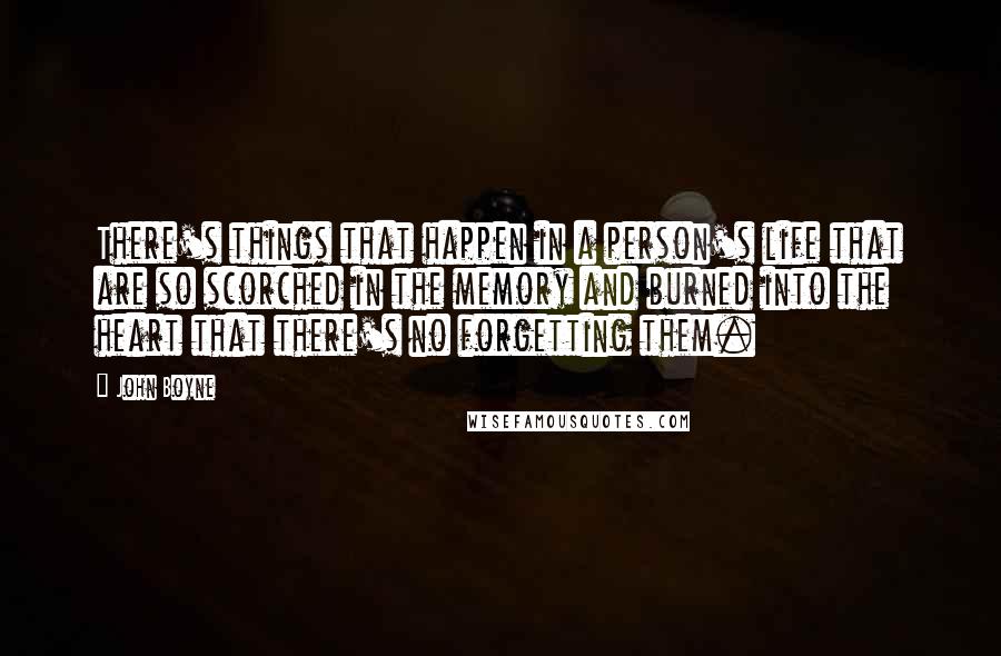 John Boyne Quotes: There's things that happen in a person's life that are so scorched in the memory and burned into the heart that there's no forgetting them.