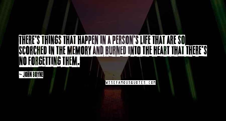 John Boyne Quotes: There's things that happen in a person's life that are so scorched in the memory and burned into the heart that there's no forgetting them.