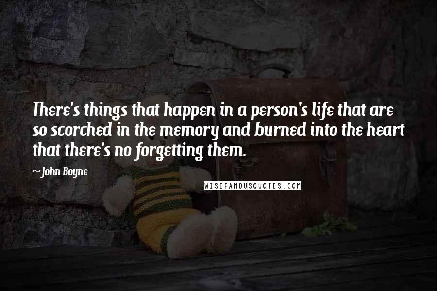 John Boyne Quotes: There's things that happen in a person's life that are so scorched in the memory and burned into the heart that there's no forgetting them.