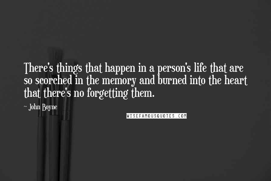 John Boyne Quotes: There's things that happen in a person's life that are so scorched in the memory and burned into the heart that there's no forgetting them.