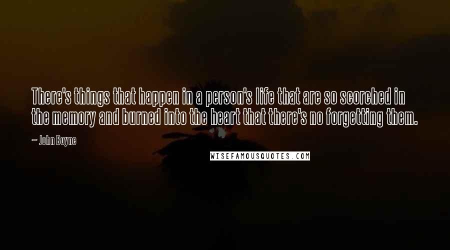 John Boyne Quotes: There's things that happen in a person's life that are so scorched in the memory and burned into the heart that there's no forgetting them.