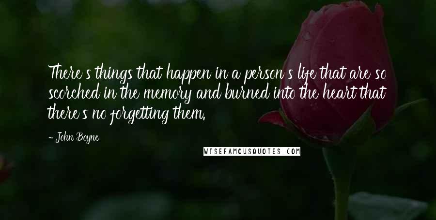 John Boyne Quotes: There's things that happen in a person's life that are so scorched in the memory and burned into the heart that there's no forgetting them.