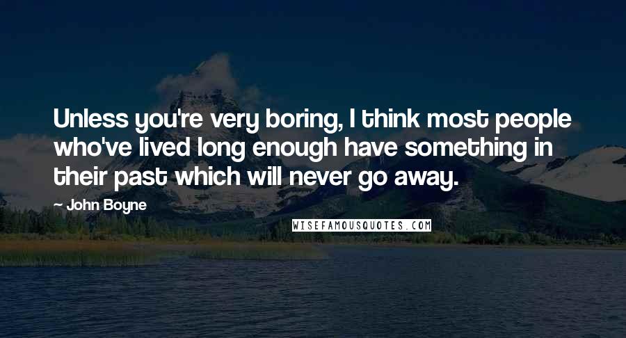 John Boyne Quotes: Unless you're very boring, I think most people who've lived long enough have something in their past which will never go away.