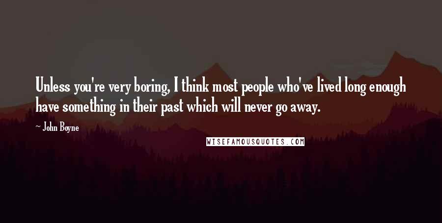 John Boyne Quotes: Unless you're very boring, I think most people who've lived long enough have something in their past which will never go away.