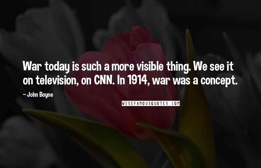 John Boyne Quotes: War today is such a more visible thing. We see it on television, on CNN. In 1914, war was a concept.
