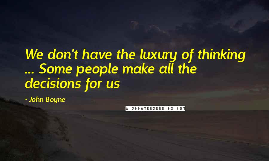 John Boyne Quotes: We don't have the luxury of thinking ... Some people make all the decisions for us